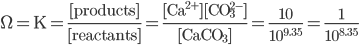  \Omega = \text{K} = \frac{[\text{products}]}{[\text{reactants}]} = \frac{\text{[Ca}^{2+}][\text{CO}_{3}^{2-}] }{[\text{CaCO}_3]} = \frac{10}{10^{9.35}} = \frac{1}{10^{8.35}}